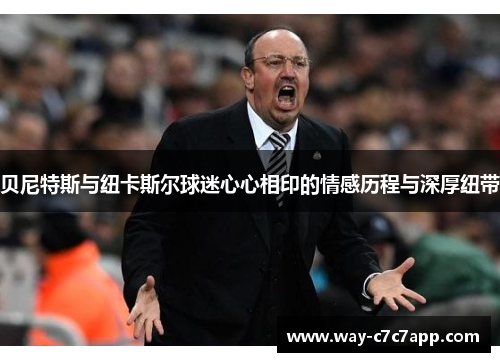 贝尼特斯与纽卡斯尔球迷心心相印的情感历程与深厚纽带