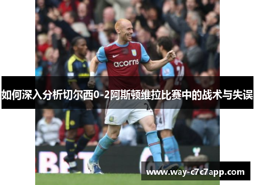 如何深入分析切尔西0-2阿斯顿维拉比赛中的战术与失误 如何深入分析切尔西0-2阿斯顿维拉比赛中的战术与失误