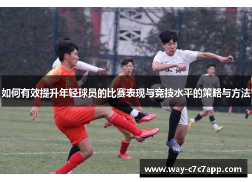 如何有效提升年轻球员的比赛表现与竞技水平的策略与方法 如何有效提升年轻球员的比赛表现与竞技水平的策略与方法