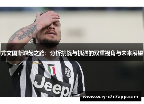 尤文图斯崛起之路:分析挑战与机遇的双重视角与未来展望 尤文图斯崛起之路:分析挑战与机遇的双重视角与未来展望