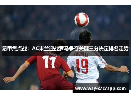 意甲焦点战：AC米兰迎战罗马争夺关键三分决定排名走势