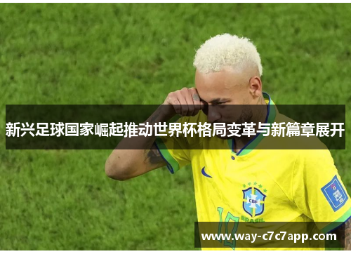 新兴足球国家崛起推动世界杯格局变革与新篇章展开