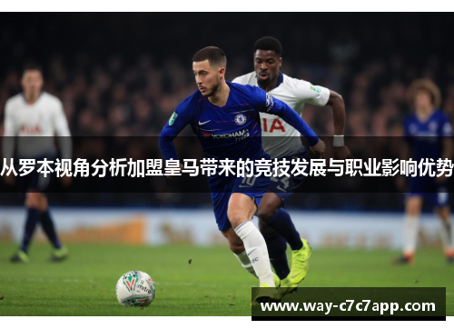 从罗本视角分析加盟皇马带来的竞技发展与职业影响优势 从罗本视角分析加盟皇马带来的竞技发展与职业影响优势