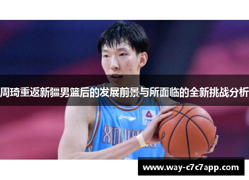 周琦重返新疆男篮后的发展前景与所面临的全新挑战分析 周琦重返新疆男篮后的发展前景与所面临的全新挑战分析