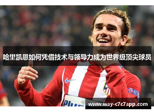 哈里凯恩如何凭借技术与领导力成为世界级顶尖球员 哈里凯恩如何凭借技术与领导力成为世界级顶尖球员