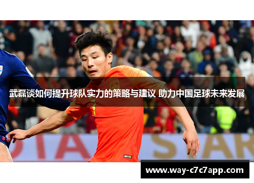 武磊谈如何提升球队实力的策略与建议 助力中国足球未来发展