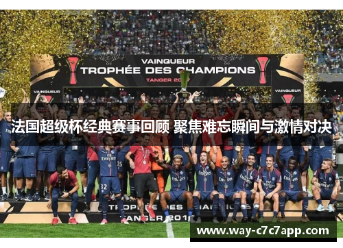 法国超级杯经典赛事回顾 聚焦难忘瞬间与激情对决