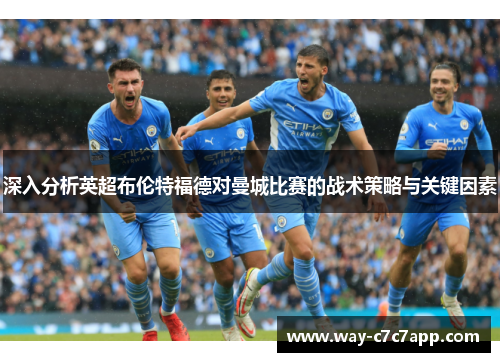 深入分析英超布伦特福德对曼城比赛的战术策略与关键因素 深入分析英超布伦特福德对曼城比赛的战术策略与关键因素