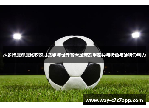 从多维度深度比较欧冠赛事与世界各大足球赛事差异与特色与独特影响力 从多维度深度比较欧冠赛事与世界各大足球赛事差异与特色与独特影响力