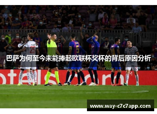 巴萨为何至今未能捧起欧联杯奖杯的背后原因分析 巴萨为何至今未能捧起欧联杯奖杯的背后原因分析