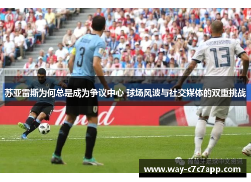 苏亚雷斯为何总是成为争议中心 球场风波与社交媒体的双重挑战