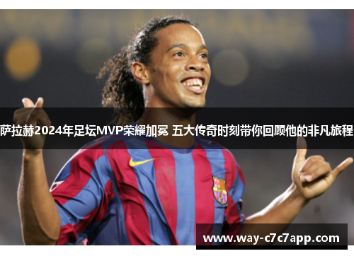 萨拉赫2024年足坛MVP荣耀加冕 五大传奇时刻带你回顾他的非凡旅程 萨拉赫2024年足坛MVP荣耀加冕 五大传奇时刻带你回顾他的非凡旅程