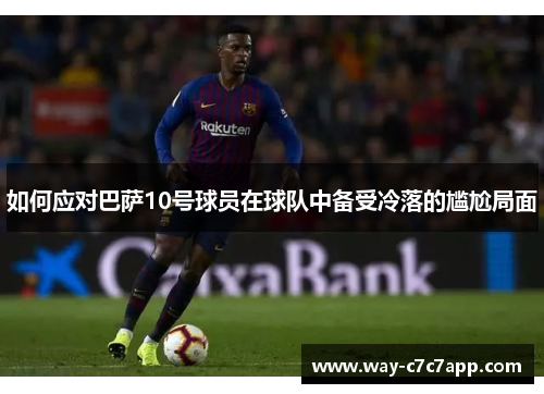 如何应对巴萨10号球员在球队中备受冷落的尴尬局面