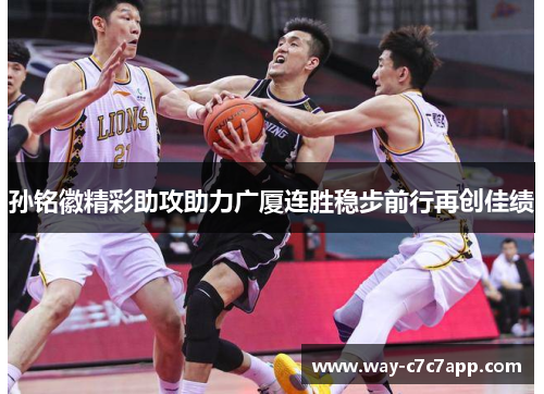 孙铭徽精彩助攻助力广厦连胜稳步前行再创佳绩 孙铭徽精彩助攻助力广厦连胜稳步前行再创佳绩