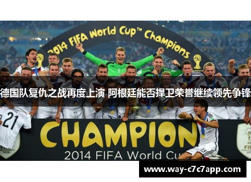 德国队复仇之战再度上演 阿根廷能否捍卫荣誉继续领先争锋 德国队复仇之战再度上演 阿根廷能否捍卫荣誉继续领先争锋