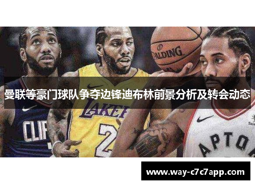 曼联等豪门球队争夺边锋迪布林前景分析及转会动态