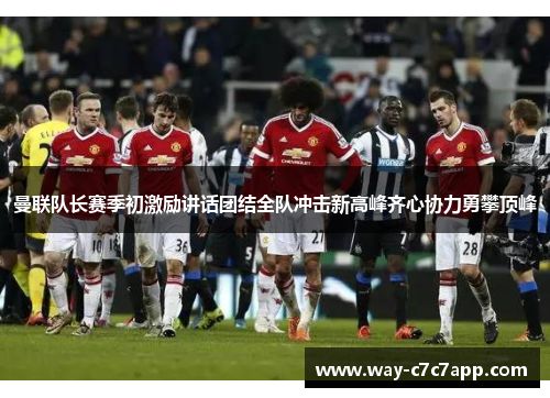 曼联队长赛季初激励讲话团结全队冲击新高峰齐心协力勇攀顶峰