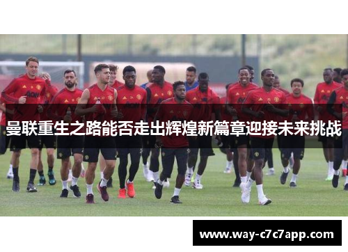 曼联重生之路能否走出辉煌新篇章迎接未来挑战