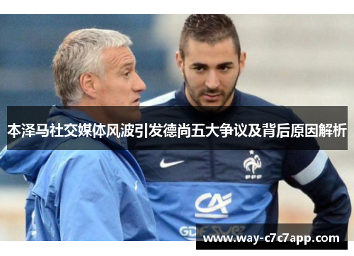 本泽马社交媒体风波引发德尚五大争议及背后原因解析