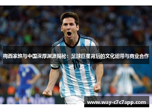 梅西家族与中国深厚渊源揭秘：足球巨星背后的文化纽带与商业合作