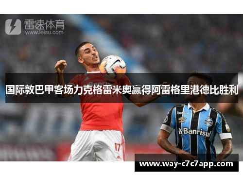 国际敦巴甲客场力克格雷米奥赢得阿雷格里港德比胜利 国际敦巴甲客场力克格雷米奥赢得阿雷格里港德比胜利