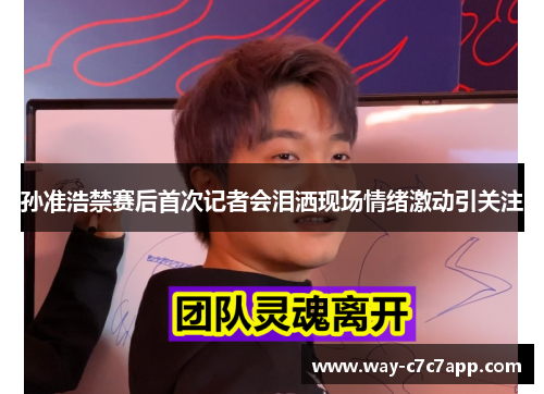 孙准浩禁赛后首次记者会泪洒现场情绪激动引关注 孙准浩禁赛后首次记者会泪洒现场情绪激动引关注