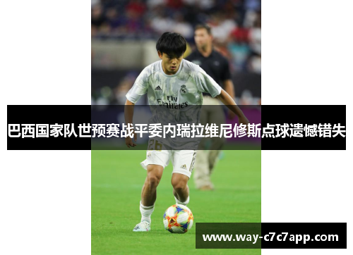 巴西国家队世预赛战平委内瑞拉维尼修斯点球遗憾错失