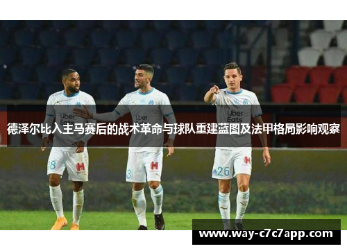 德泽尔比入主马赛后的战术革命与球队重建蓝图及法甲格局影响观察