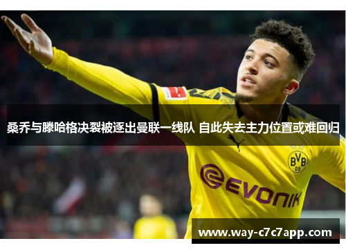 桑乔与滕哈格决裂被逐出曼联一线队 自此失去主力位置或难回归 桑乔与滕哈格决裂被逐出曼联一线队 自此失去主力位置或难回归