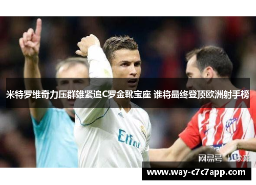 米特罗维奇力压群雄紧追C罗金靴宝座 谁将最终登顶欧洲射手榜
