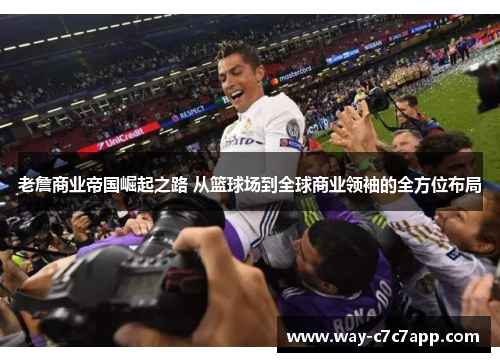 老詹商业帝国崛起之路 从篮球场到全球商业领袖的全方位布局