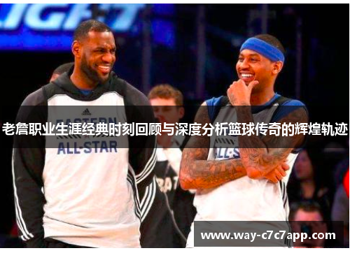 老詹职业生涯经典时刻回顾与深度分析篮球传奇的辉煌轨迹