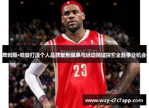 詹姆斯·哈登打造个人品牌聚焦健康与运动领域探索全新事业机会 詹姆斯·哈登打造个人品牌聚焦健康与运动领域探索全新事业机会