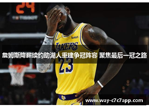 詹姆斯降薪续约助湖人重建争冠阵容 聚焦最后一冠之路 詹姆斯降薪续约助湖人重建争冠阵容 聚焦最后一冠之路
