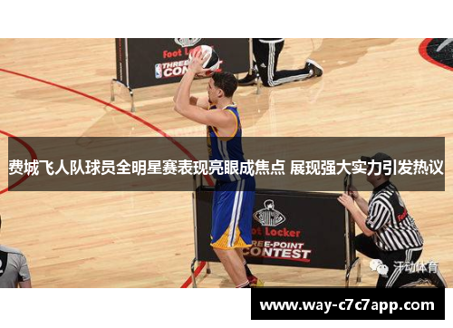 费城飞人队球员全明星赛表现亮眼成焦点 展现强大实力引发热议 费城飞人队球员全明星赛表现亮眼成焦点 展现强大实力引发热议