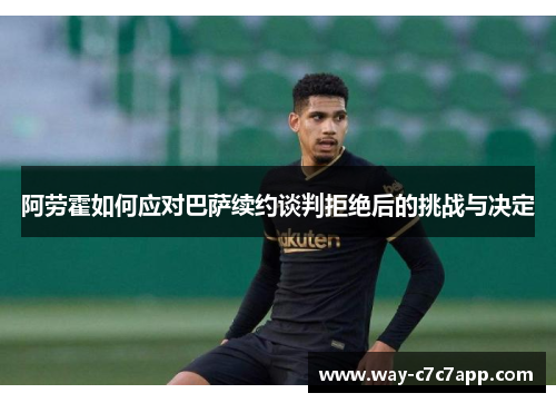 阿劳霍如何应对巴萨续约谈判拒绝后的挑战与决定
