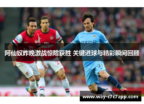 阿仙奴昨晚激战惊险获胜 关键进球与精彩瞬间回顾