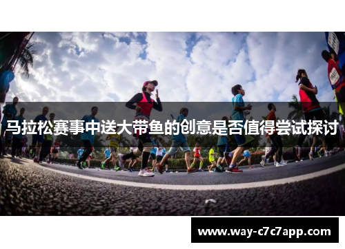 马拉松赛事中送大带鱼的创意是否值得尝试探讨